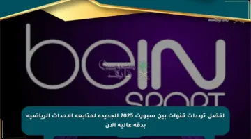 أفضل ترددات قنوات بين سبورت 2025 الجديدة لمتابعة الأحداث الرياضية بدقة عالية الآن